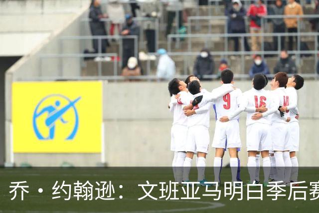 乔·约翰逊：文班亚马明白季后赛有多激烈 他选择了反击布伦森