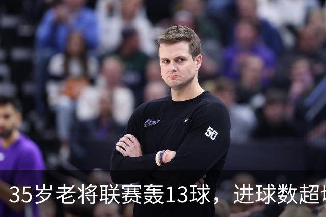 35岁老将联赛轰13球，进球数超切尔西除一人外所有攻击手